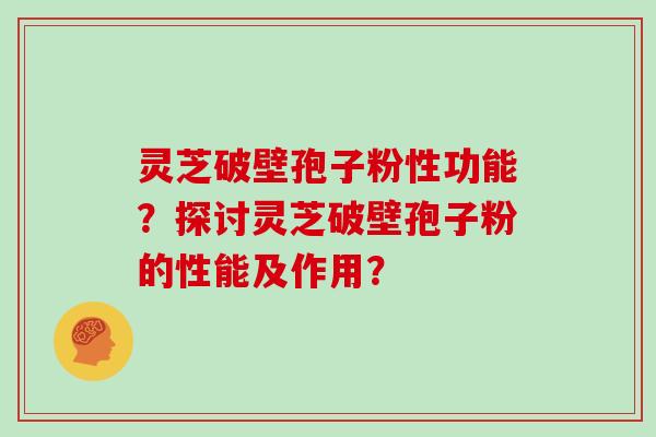 灵芝破壁孢子粉性功能?探讨灵芝破壁孢子粉的性能及作用?