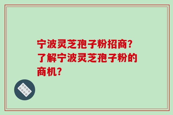 宁波灵芝孢子粉招商？了解宁波灵芝孢子粉的商机？