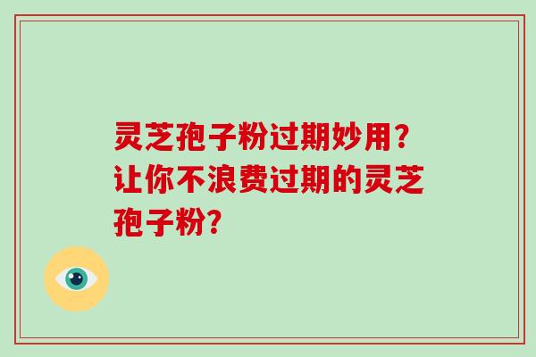 灵芝孢子粉过期妙用？让你不浪费过期的灵芝孢子粉？
