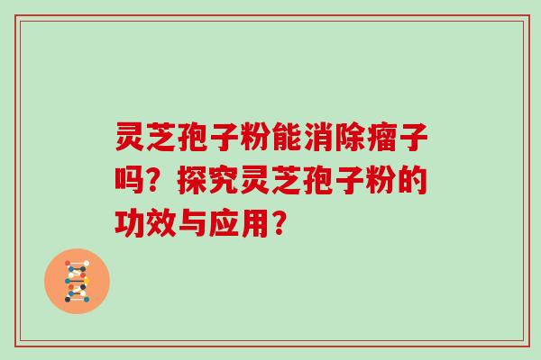 灵芝孢子粉能消除瘤子吗?探究灵芝孢子粉的功效与应用?