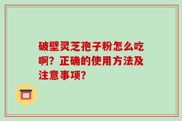 破壁灵芝孢子粉怎么吃啊?正确的使用方法及注意事项?