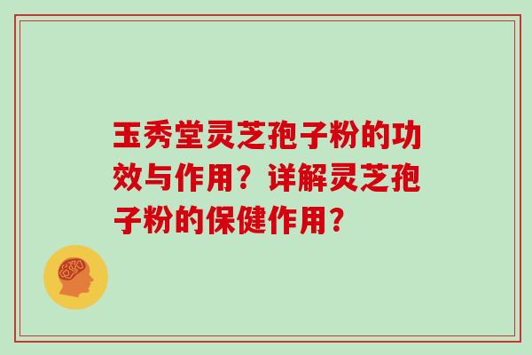 玉秀堂灵芝孢子粉的功效与作用？详解灵芝孢子粉的保健作用？