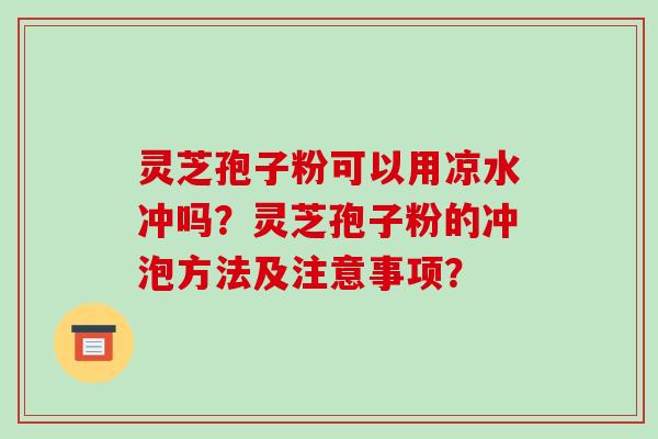 灵芝孢子粉可以用凉水冲吗?灵芝孢子粉的冲泡方法及注意事项?