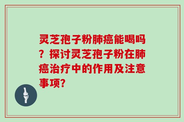 灵芝孢子粉肺癌能喝吗?探讨灵芝孢子粉在肺癌治疗中的作用及注意事项?