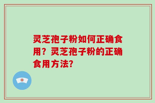 灵芝孢子粉如何正确食用?灵芝孢子粉的正确食用方法?