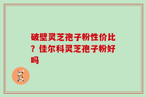 破壁灵芝孢子粉性价比?佳尔科灵芝孢子粉好吗