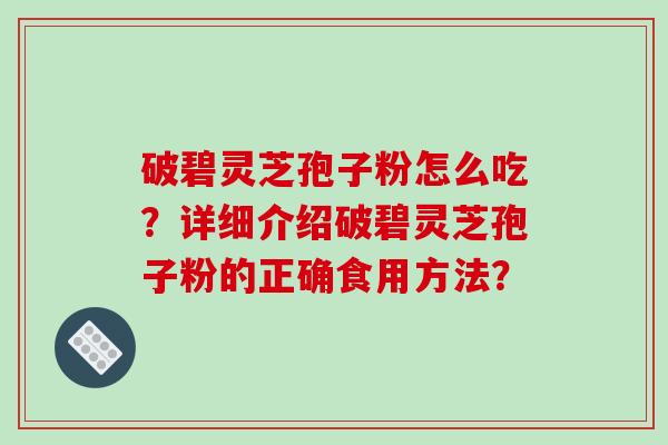 破碧灵芝孢子粉怎么吃?详细介绍破碧灵芝孢子粉的正确食用方法?