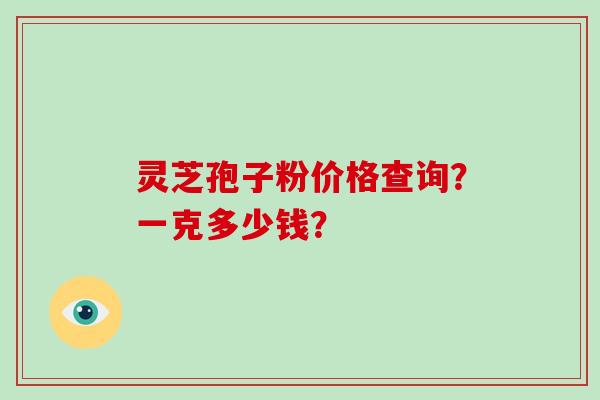 灵芝孢子粉价格查询?一克多少钱?
