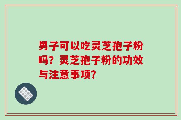 男子可以吃灵芝孢子粉吗?灵芝孢子粉的功效与注意事项?