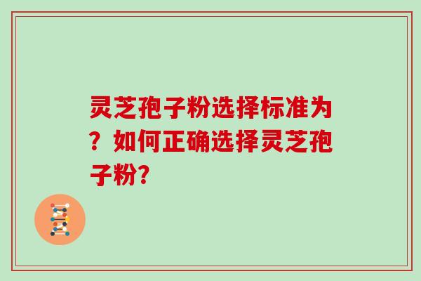 灵芝孢子粉选择标准为？如何正确选择灵芝孢子粉？