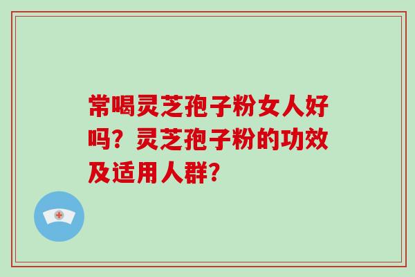 常喝灵芝孢子粉女人好吗?灵芝孢子粉的功效及适用人群?