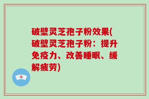 破壁灵芝孢子粉效果(破壁灵芝孢子粉：提升免疫力、改善睡眠、缓解疲劳)