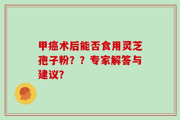 甲癌术后能否食用灵芝孢子粉??专家解答与建议?