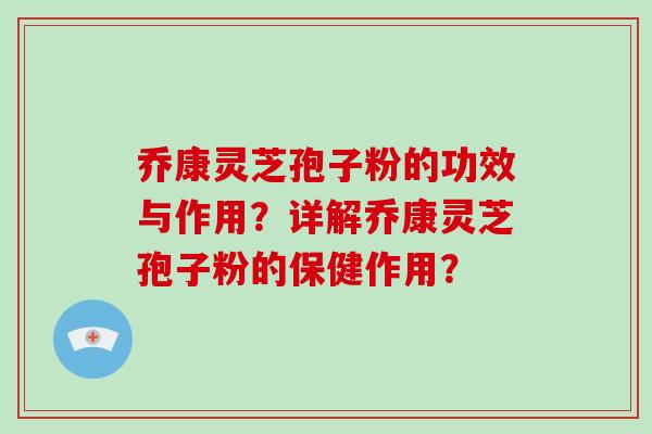 乔康灵芝孢子粉的功效与作用?详解乔康灵芝孢子粉的保健作用?