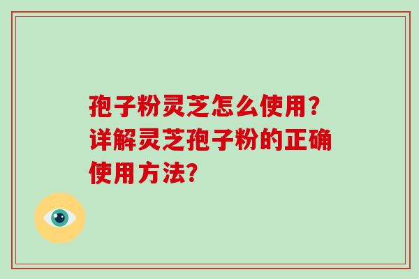 孢子粉灵芝怎么使用?详解灵芝孢子粉的正确使用方法?