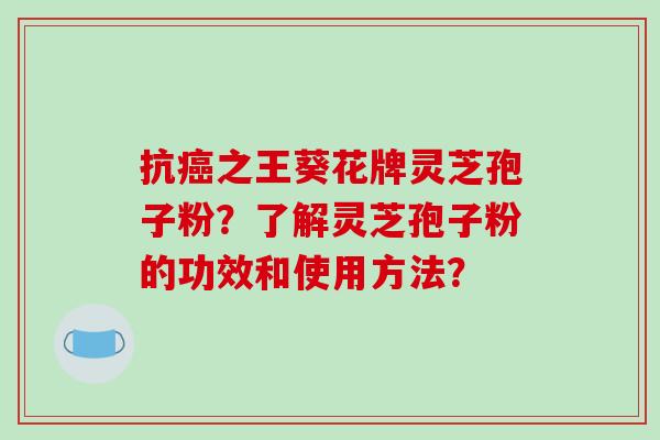 抗癌之王葵花牌灵芝孢子粉?了解灵芝孢子粉的功效和使用方法?