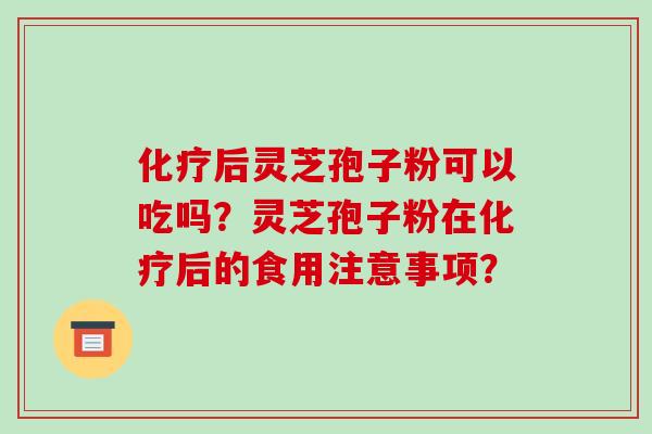 化疗后灵芝孢子粉可以吃吗？灵芝孢子粉在化疗后的食用注意事项？