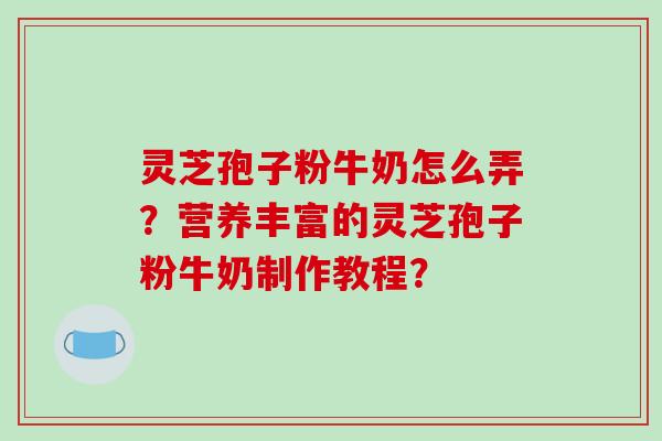 灵芝孢子粉牛奶怎么弄?营养丰富的灵芝孢子粉牛奶制作教程?