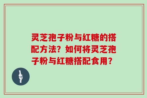灵芝孢子粉与红糖的搭配方法?如何将灵芝孢子粉与红糖搭配食用?