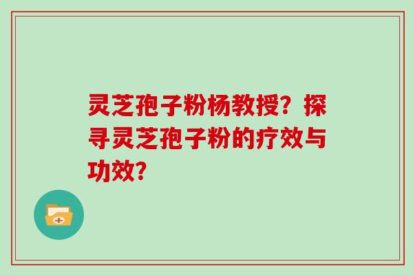 灵芝孢子粉杨教授?探寻灵芝孢子粉的疗效与功效?