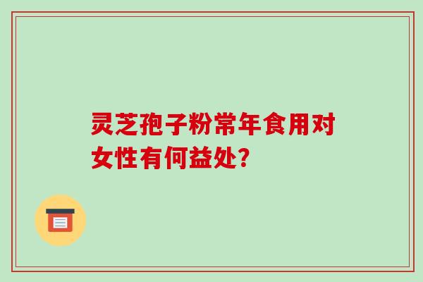灵芝孢子粉常年食用对女性有何益处?
