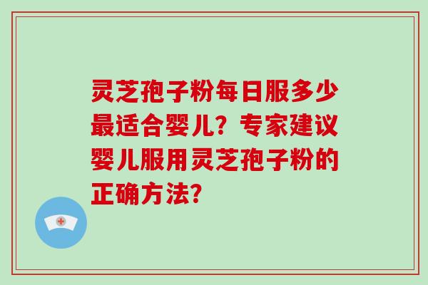 灵芝孢子粉每日服多少最适合婴儿?专家建议婴儿服用灵芝孢子粉的正确方法?