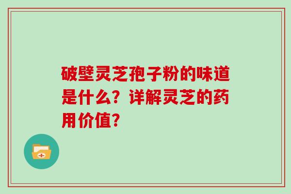 破壁灵芝孢子粉的味道是什么?详解灵芝的药用价值?