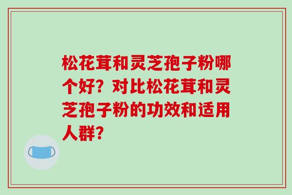 松花茸和灵芝孢子粉哪个好？对比松花茸和灵芝孢子粉的功效和适用人群？