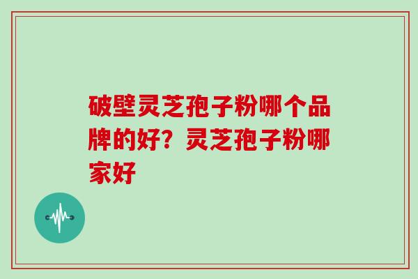 破壁灵芝孢子粉哪个品牌的好?灵芝孢子粉哪家好