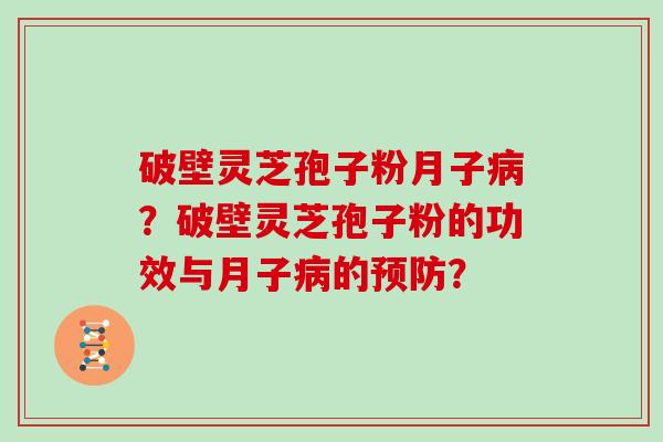 破壁灵芝孢子粉月子病？破壁灵芝孢子粉的功效与月子病的预防？