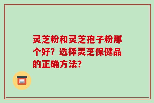 灵芝粉和灵芝孢子粉那个好?选择灵芝保健品的正确方法?