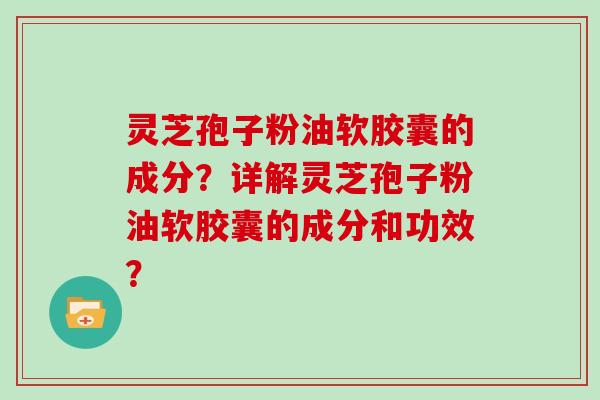灵芝孢子粉油软胶囊的成分？详解灵芝孢子粉油软胶囊的成分和功效？