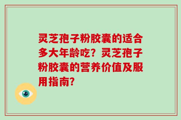 灵芝孢子粉胶囊的适合多大年龄吃?灵芝孢子粉胶囊的营养价值及服用指南?