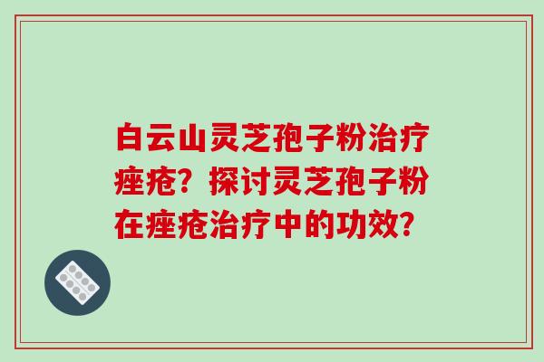 白云山灵芝孢子粉治疗痤疮?探讨灵芝孢子粉在痤疮治疗中的功效?