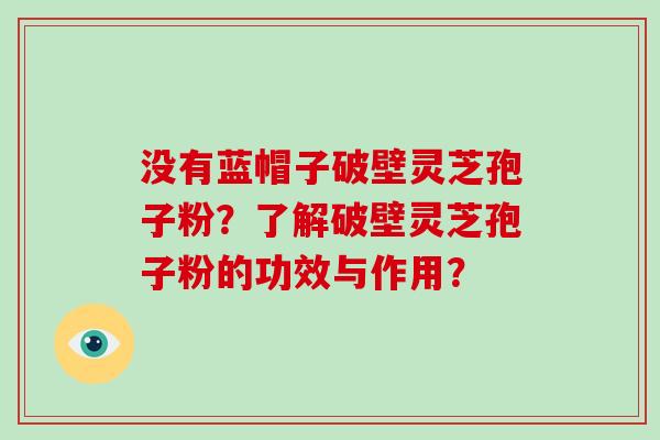 没有蓝帽子破壁灵芝孢子粉?了解破壁灵芝孢子粉的功效与作用?