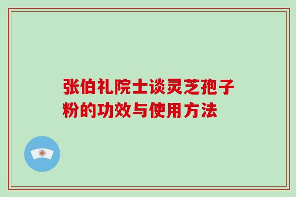 张伯礼院士谈灵芝孢子粉的功效与使用方法