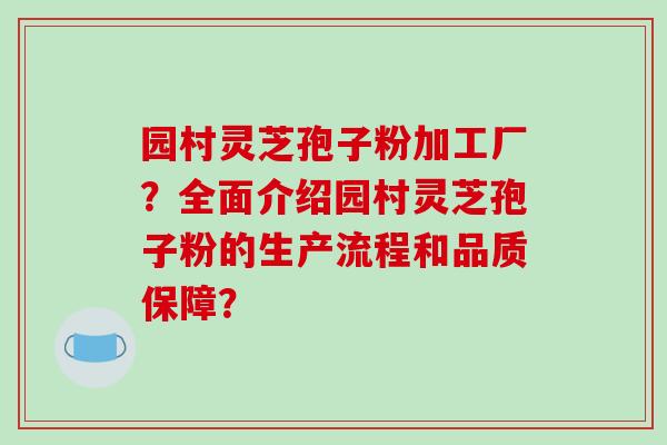园村灵芝孢子粉加工厂？全面介绍园村灵芝孢子粉的生产流程和品质保障？