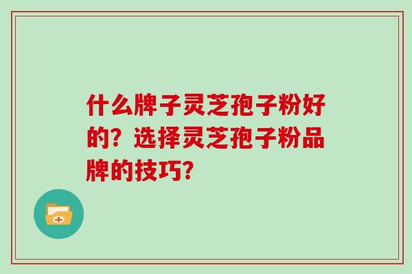 什么牌子灵芝孢子粉好的?选择灵芝孢子粉品牌的技巧?
