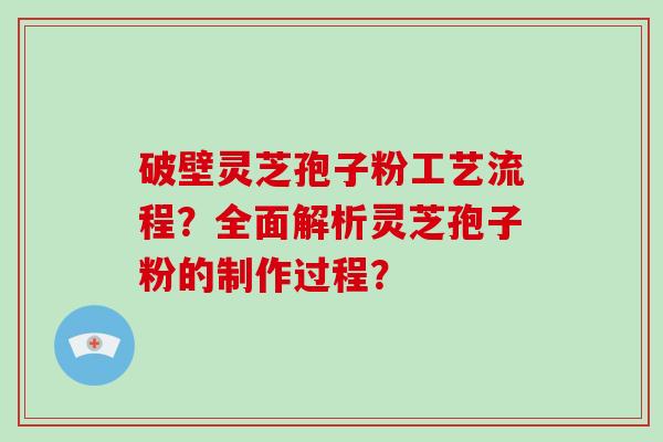 破壁灵芝孢子粉工艺流程?全面解析灵芝孢子粉的制作过程?