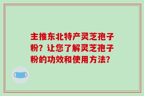 主推东北特产灵芝孢子粉？让您了解灵芝孢子粉的功效和使用方法？