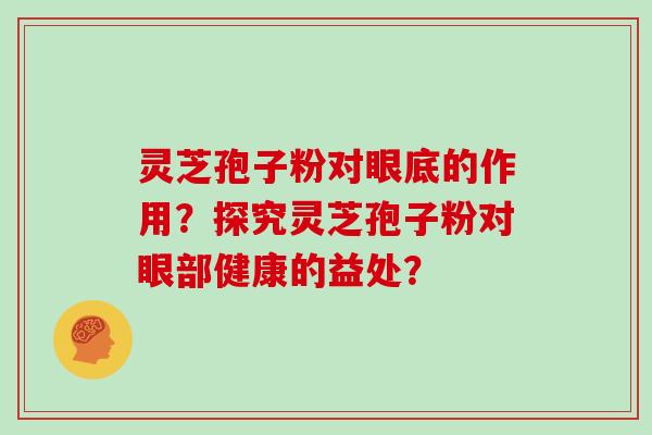 灵芝孢子粉对眼底的作用?探究灵芝孢子粉对眼部健康的益处?