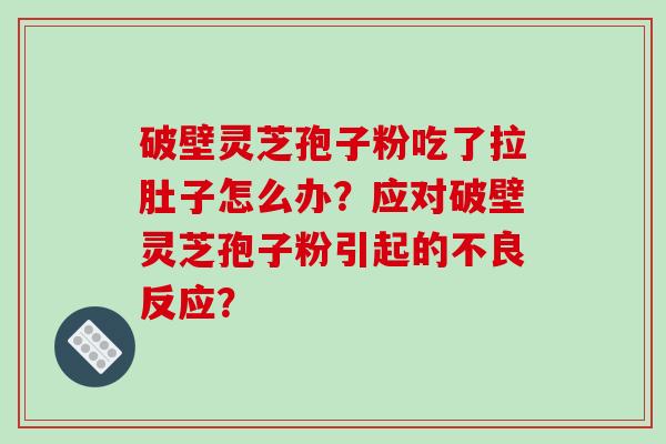 破壁灵芝孢子粉吃了拉肚子怎么办？应对破壁灵芝孢子粉引起的不良反应？