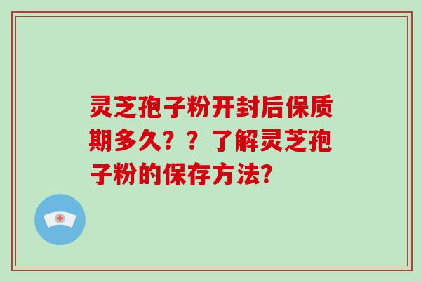 灵芝孢子粉开封后保质期多久？？了解灵芝孢子粉的保存方法？