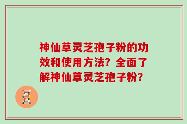 神仙草灵芝孢子粉的功效和使用方法?全面了解神仙草灵芝孢子粉?