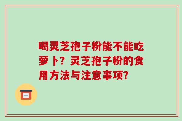 喝灵芝孢子粉能不能吃萝卜？灵芝孢子粉的食用方法与注意事项？