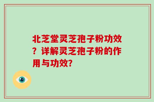 北芝堂灵芝孢子粉功效?详解灵芝孢子粉的作用与功效?