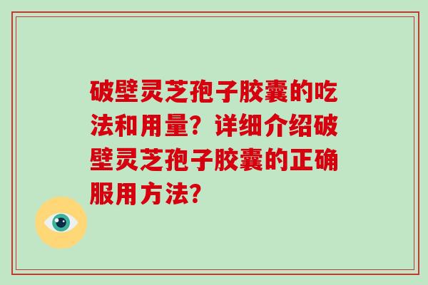 破壁灵芝孢子胶囊的吃法和用量？详细介绍破壁灵芝孢子胶囊的正确服用方法？