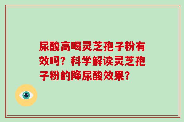 尿酸高喝灵芝孢子粉有效吗？科学解读灵芝孢子粉的降尿酸效果？