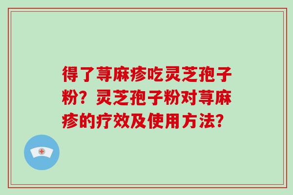 得了荨麻疹吃灵芝孢子粉?灵芝孢子粉对荨麻疹的疗效及使用方法?