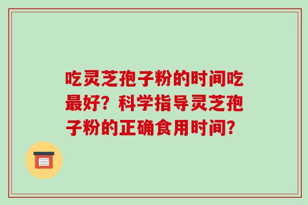 吃灵芝孢子粉的时间吃最好?科学指导灵芝孢子粉的正确食用时间?